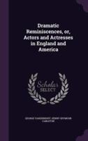Dramatic Reminiscences, or, Actors and Actresses in England and America