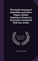 The Guide-Framing of Gasholders and Other Papers Chiefly Relating to Strains in Structures Connected With Gas-Works