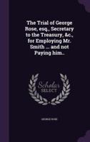 The Trial of George Rose, Esq., Secretary to the Treasury, &C., for Employing Mr. Smith ... And Not Paying Him..