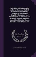 Two Select Bibliographies of Mediæval Historical Study. I.-A Classified List of Works Relating to the Study of English Palæography and Diplomatic. II.-A Classified List of Works Relating to English Manorial and Ararian History From the Earliest Times to T