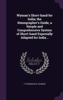 Wyman's Short-Hand for India; the Stenographer's Guide, a Simple and Comprehensive System of Short-Hand Especially Adapted for India ..