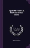 Against Home Rule; the Case for the Union