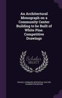 An Architectural Monograph on a Community Center Building to Be Built of White Pine. Competitive Drawings