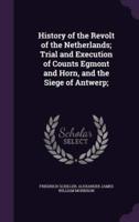 History of the Revolt of the Netherlands; Trial and Execution of Counts Egmont and Horn, and the Siege of Antwerp;