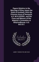 Papers Relative to the Marriage of King James the Sixth of Scotland, With the Princess Anna of Denmark; A.D. M.D.LXXXIX., and the Form and Manner of Her Majesty's Coronation at Holyroodhouse. A.D. M.D.X.C