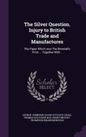 The Silver Question. Injury to British Trade and Manufactures