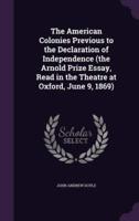 The American Colonies Previous to the Declaration of Independence (The Arnold Prize Essay, Read in the Theatre at Oxford, June 9, 1869)