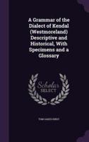 A Grammar of the Dialect of Kendal (Westmoreland) Descriptive and Historical, With Specimens and a Glossary