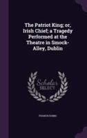 The Patriot King; or, Irish Chief; a Tragedy Performed at the Theatre in Smock-Alley, Dublin