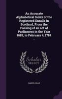 An Accurate Alphabetical Index of the Registered Entails in Scotland, From the Passing of an Act of Parliament in the Year 1685, to February 4, 1784 ..