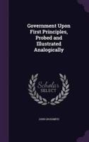 Government Upon First Principles, Probed and Illustrated Analogically