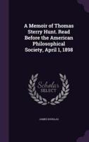 A Memoir of Thomas Sterry Hunt. Read Before the American Philosophical Society, April 1, 1898