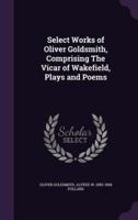 Select Works of Oliver Goldsmith, Comprising The Vicar of Wakefield, Plays and Poems