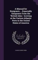 A Manual for Emigrants ... Especially Emigrants From the "British Isles," Arriving at the Various Atlantic Ports in the United States of America