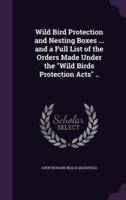 Wild Bird Protection and Nesting Boxes ... And a Full List of the Orders Made Under the "Wild Birds Protection Acts" ..