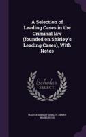 A Selection of Leading Cases in the Criminal Law (Founded on Shirley's Leading Cases), With Notes