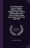 An Oneida County Printer, William Williams, Printer, Publisher, Editor, With a Bibliography of the Press at Utica, Oneida County, New York, From 1803-1838