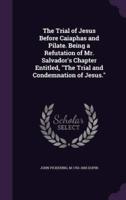 The Trial of Jesus Before Caiaphas and Pilate. Being a Refutation of Mr. Salvador's Chapter Entitled, The Trial and Condemnation of Jesus.