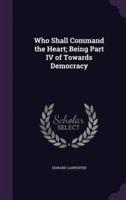 Who Shall Command the Heart; Being Part IV of Towards Democracy
