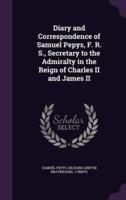 Diary and Correspondence of Samuel Pepys, F. R. S., Secretary to the Admiralty in the Reign of Charles II and James II