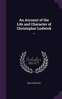 An Account of the Life and Character of Christopher Ludwick ..