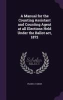 A Manual for the Counting Assistant and Counting Agent at All Elections Held Under the Ballot Act, 1872