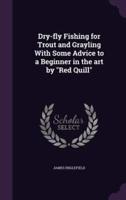 Dry-Fly Fishing for Trout and Grayling With Some Advice to a Beginner in the Art by "Red Quill"