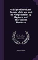 Old Age Deferred; the Causes of Old Age and Its Postponement by Hygienic and Therapeutic Measures