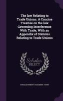 The Law Relating to Trade Unions. A Concise Treatise on the Law Governing Interference With Trade, With an Appendix of Statutes Relating to Trade Unions