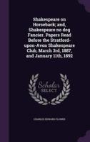 Shakespeare on Horseback; and, Shakespeare No Dog Fancier. Papers Read Before the Stratford-Upon-Avon Shakespeare Club, March 3Rd, 1887, and January 11Th, 1892