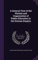 A General View of the History and Organisation of Public Education in the German Empire;