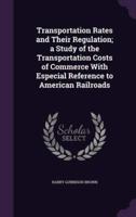 Transportation Rates and Their Regulation; a Study of the Transportation Costs of Commerce With Especial Reference to American Railroads