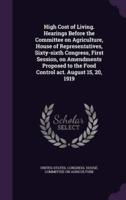 High Cost of Living. Hearings Before the Committee on Agriculture, House of Representatives, Sixty-Sixth Congress, First Session, on Amendments Proposed to the Food Control Act. August 15, 20, 1919