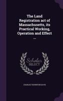 The Land Registration Act of Massachusetts, Its Practical Working, Operation and Effect ...