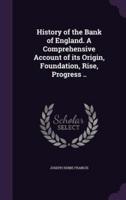 History of the Bank of England. A Comprehensive Account of Its Origin, Foundation, Rise, Progress ..
