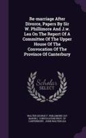 Re-Marriage After Divorce, Papers By Sir W. Phillimore And J.w. Lea On The Report Of A Committee Of The Upper House Of The Convocation Of The Province Of Canterbury