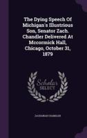 The Dying Speech Of Michigan's Illustrious Son, Senator Zach. Chandler Delivered At Mccormick Hall, Chicago, October 31, 1879