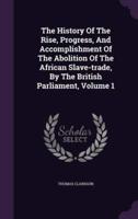 The History Of The Rise, Progress, And Accomplishment Of The Abolition Of The African Slave-Trade, By The British Parliament, Volume 1