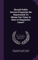 Should Public Service Properties Be Depreciated To Obtain Fair Value In Rate Or Regulation Cases?