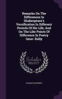 Remarks On The Differences In Shakespeare's Versification In Different Periods Of His Life, And On The Like Points Of Difference In Poetry Gene- Rally