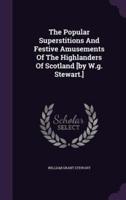 The Popular Superstitions And Festive Amusements Of The Highlanders Of Scotland [By W.g. Stewart.]