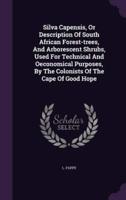 Silva Capensis, Or Description Of South African Forest-Trees, And Arborescent Shrubs, Used For Technical And Oeconomical Purposes, By The Colonists Of The Cape Of Good Hope