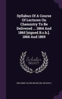 Syllabus Of A Course Of Lectures On Chemistry To Be Delivered ... 1864 And 1865 [Signed B.c.b.]. 1868 And 1869
