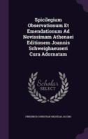 Spicilegium Observationum Et Emendationum Ad Novissimam Athenaei Editionem Joannis Schweighaeuseri Cura Adornatam