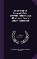 The Battle Of Bosworth-Field, Between Richard The Third, And Henry Earl Of Richmond