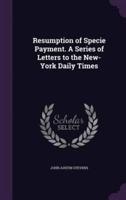 Resumption of Specie Payment. A Series of Letters to the New-York Daily Times