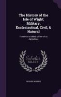 The History of the Isle of Wight; Military, Ecclesiastical, Civil, & Natural