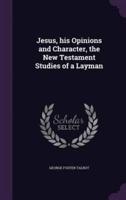 Jesus, His Opinions and Character, the New Testament Studies of a Layman