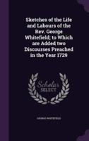 Sketches of the Life and Labours of the Rev. George Whitefield; to Which Are Added Two Discourses Preached in the Year 1729