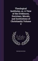 Theological Institutes, or, A View of the Evidences, Doctrines, Morals, and Institutions of Christianity Volume 2
